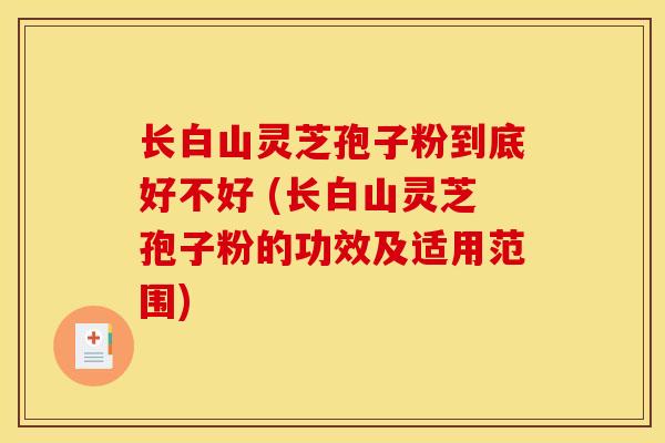 长白山灵芝孢子粉到底好不好 (长白山灵芝孢子粉的功效及适用范围)