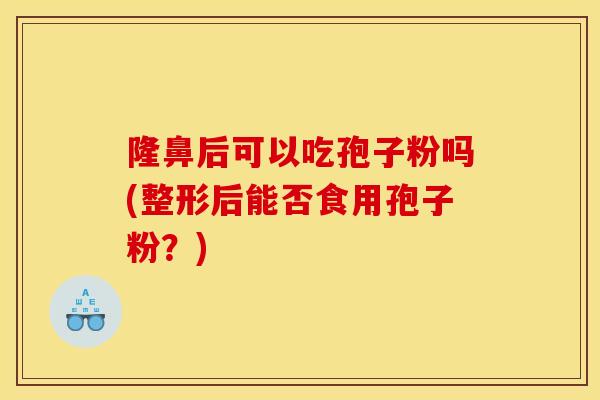 隆鼻后可以吃孢子粉吗(整形后能否食用孢子粉？)