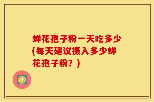 蝉花孢子粉一天吃多少(每天建议摄入多少蝉花孢子粉？)