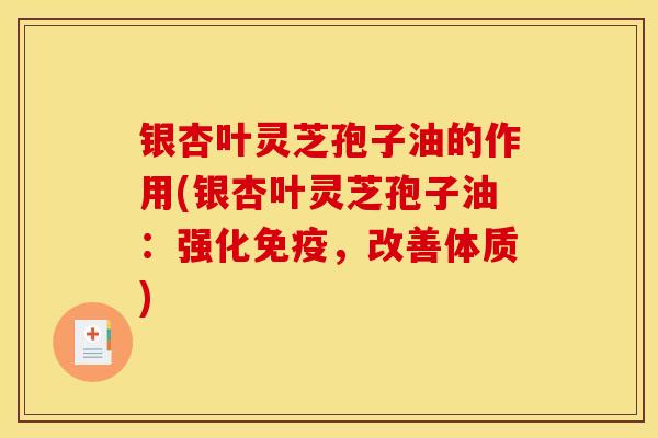 银杏叶灵芝孢子油的作用(银杏叶灵芝孢子油：强化免疫，改善体质)