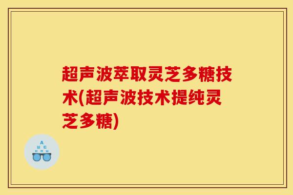 超声波萃取灵芝多糖技术(超声波技术提纯灵芝多糖)