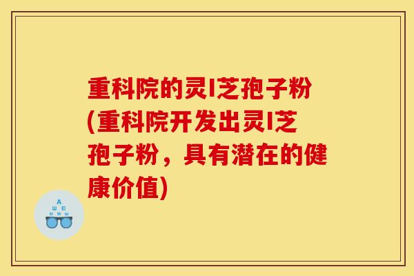 重科院的灵I芝孢子粉(重科院开发出灵I芝孢子粉，具有潜在的健康价值)