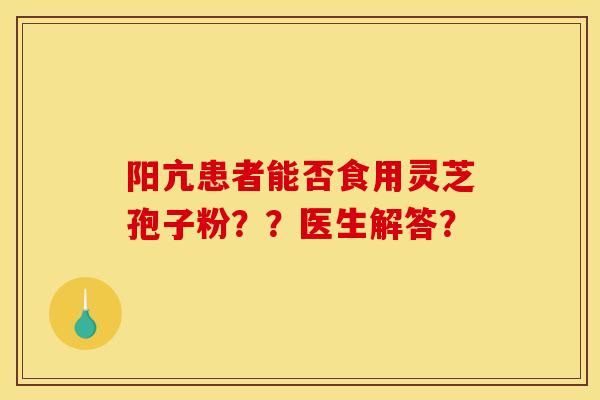 阳亢患者能否食用灵芝孢子粉？？医生解答？