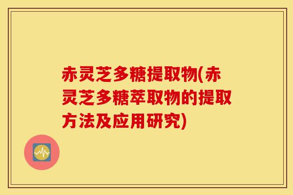 赤灵芝多糖提取物(赤灵芝多糖萃取物的提取方法及应用研究)