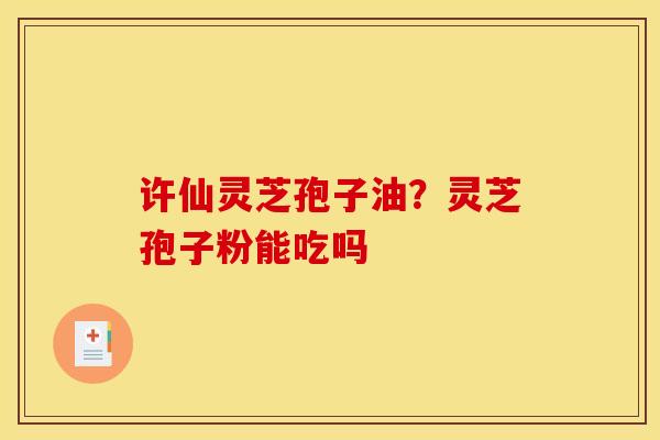 许仙灵芝孢子油？灵芝孢子粉能吃吗