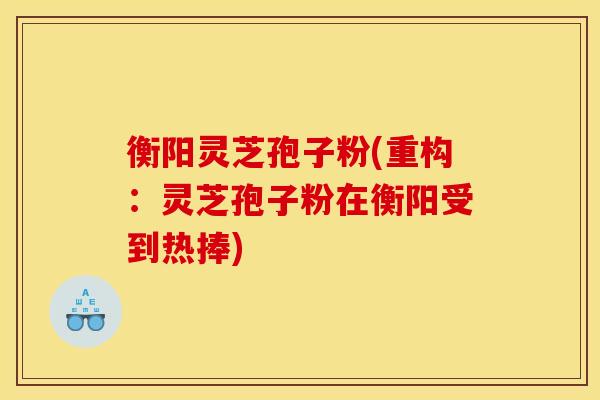 衡阳灵芝孢子粉(重构：灵芝孢子粉在衡阳受到热捧)