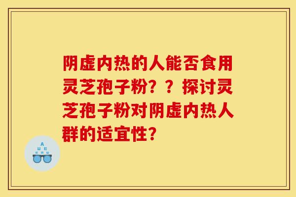 阴虚内热的人能否食用灵芝孢子粉？？探讨灵芝孢子粉对阴虚内热人群的适宜性？