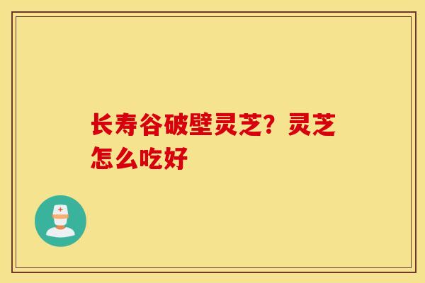 长寿谷破壁灵芝？灵芝怎么吃好