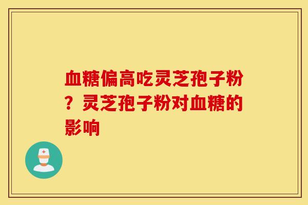 血糖偏高吃灵芝孢子粉？灵芝孢子粉对血糖的影响