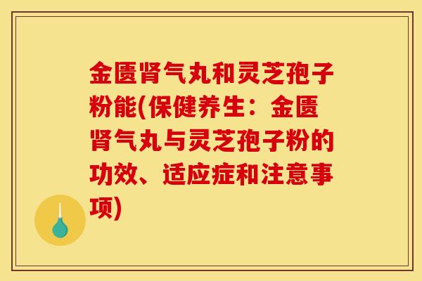 金匮肾气丸和灵芝孢子粉能(保健养生：金匮肾气丸与灵芝孢子粉的功效、适应症和注意事项)