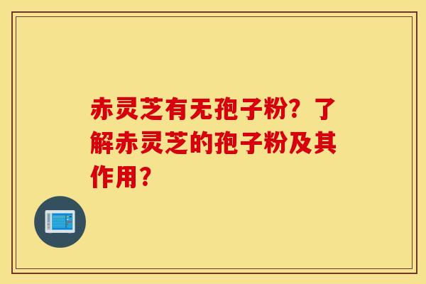 赤灵芝有无孢子粉？了解赤灵芝的孢子粉及其作用？