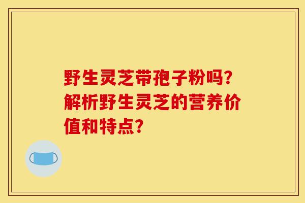 野生灵芝带孢子粉吗？解析野生灵芝的营养价值和特点？