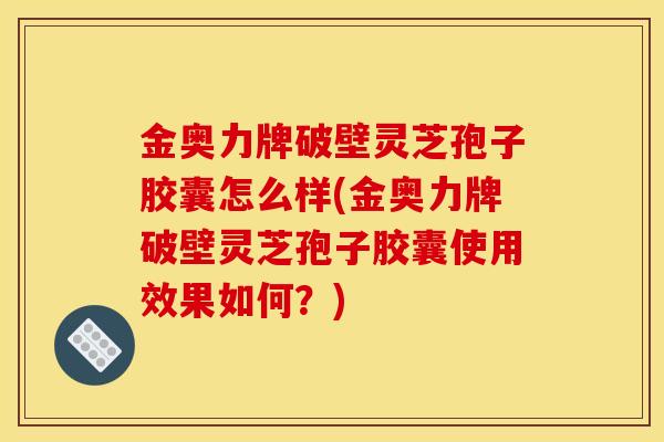 金奥力牌破壁灵芝孢子胶囊怎么样(金奥力牌破壁灵芝孢子胶囊使用效果如何？)