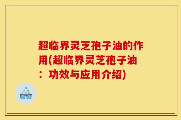 超临界灵芝孢子油的作用(超临界灵芝孢子油：功效与应用介绍)