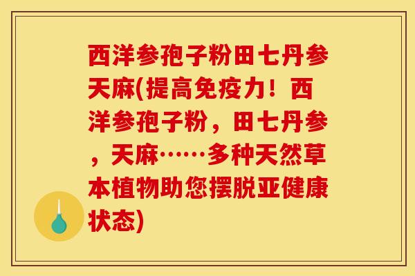 西洋参孢子粉田七丹参天麻(提高免疫力！西洋参孢子粉，田七丹参，天麻……多种天然草本植物助您摆脱亚健康状态)