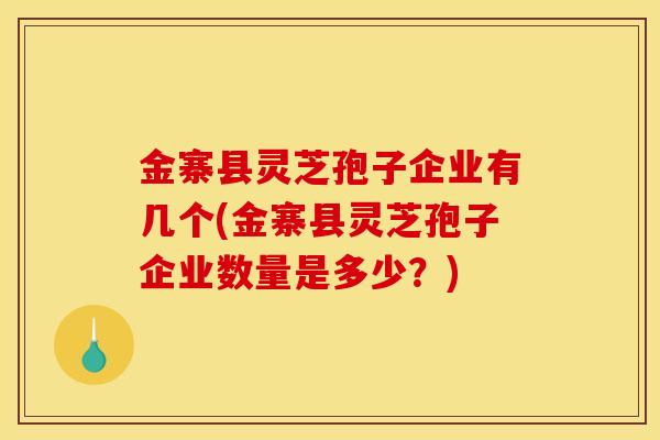 金寨县灵芝孢子企业有几个(金寨县灵芝孢子企业数量是多少？)
