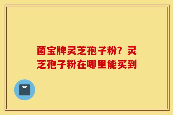 菌宝牌灵芝孢子粉？灵芝孢子粉在哪里能买到
