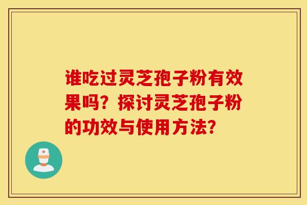 谁吃过灵芝孢子粉有效果吗？探讨灵芝孢子粉的功效与使用方法？
