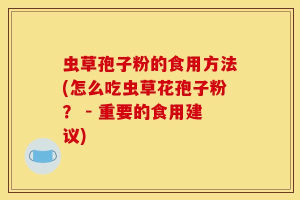 虫草孢子粉的食用方法(怎么吃虫草花孢子粉？ - 重要的食用建议)