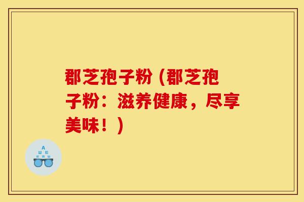 郡芝孢子粉 (郡芝孢子粉：滋养健康，尽享美味！)