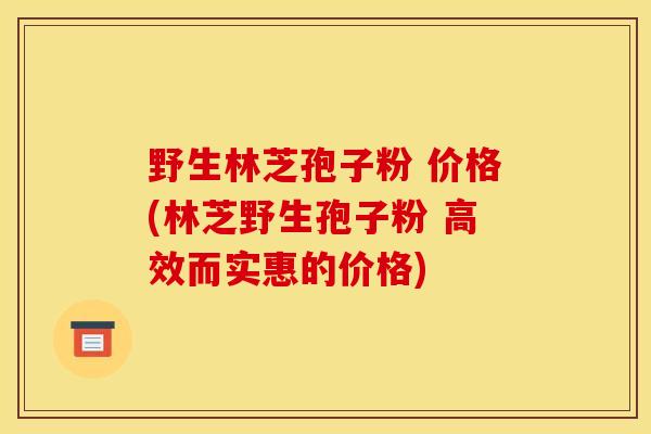 野生林芝孢子粉 价格(林芝野生孢子粉 高效而实惠的价格)