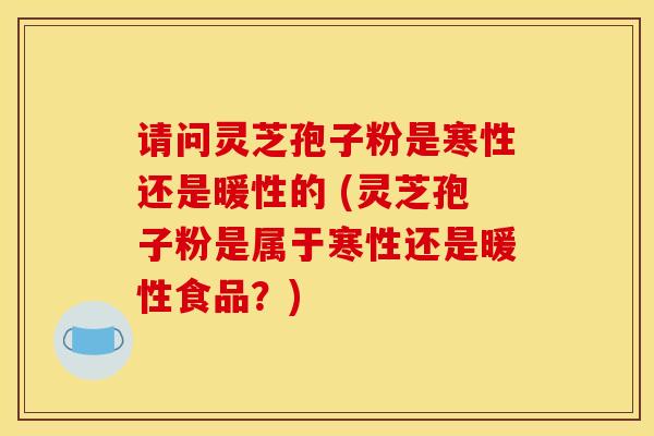 请问灵芝孢子粉是寒性还是暖性的 (灵芝孢子粉是属于寒性还是暖性食品？)