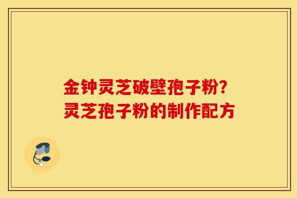 金钟灵芝破壁孢子粉？灵芝孢子粉的制作配方