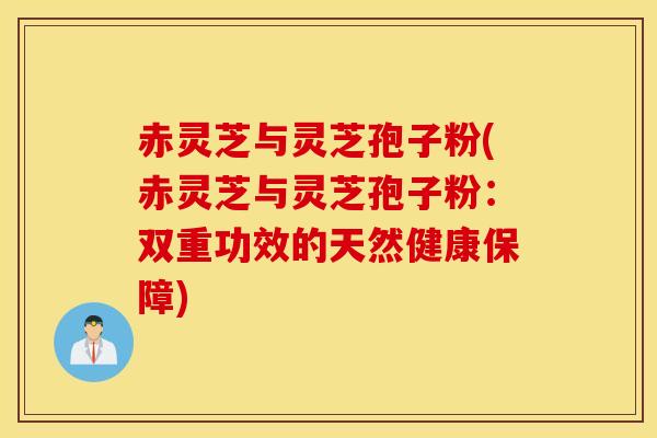 赤灵芝与灵芝孢子粉(赤灵芝与灵芝孢子粉：双重功效的天然健康保障)