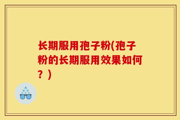 长期服用孢子粉(孢子粉的长期服用效果如何？)