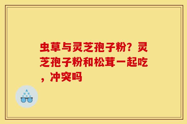 虫草与灵芝孢子粉？灵芝孢子粉和松茸一起吃，冲突吗