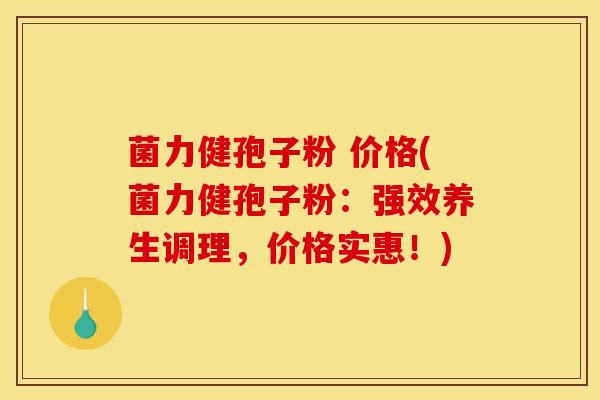 菌力健孢子粉 价格(菌力健孢子粉：强效养生调理，价格实惠！)
