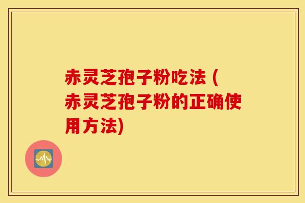赤灵芝孢子粉吃法 (赤灵芝孢子粉的正确使用方法)