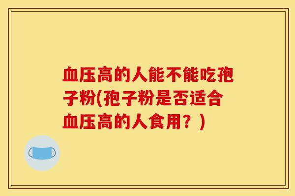血压高的人能不能吃孢子粉(孢子粉是否适合血压高的人食用？)