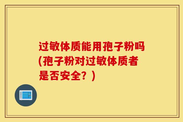 过敏体质能用孢子粉吗(孢子粉对过敏体质者是否安全？)