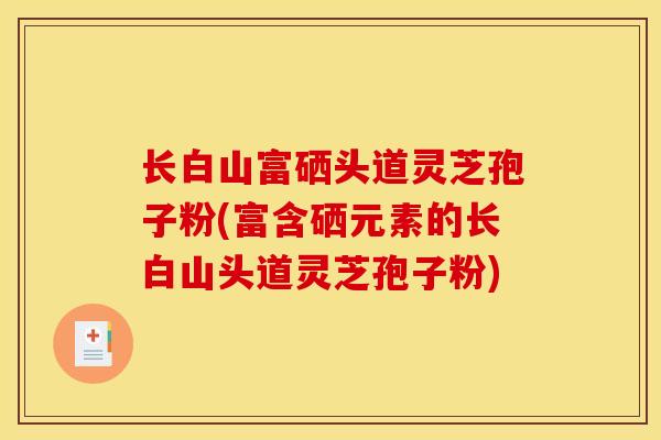 长白山富硒头道灵芝孢子粉(富含硒元素的长白山头道灵芝孢子粉)