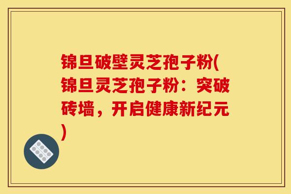 锦旦破壁灵芝孢子粉(锦旦灵芝孢子粉：突破砖墙，开启健康新纪元)