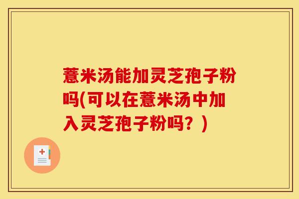 薏米汤能加灵芝孢子粉吗(可以在薏米汤中加入灵芝孢子粉吗？)