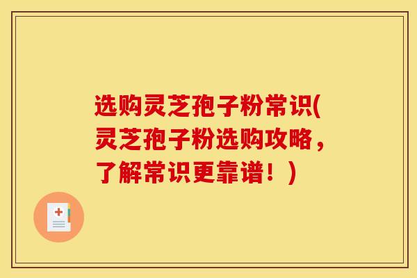 选购灵芝孢子粉常识(灵芝孢子粉选购攻略，了解常识更靠谱！)
