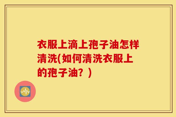 衣服上滴上孢子油怎样清洗(如何清洗衣服上的孢子油？)