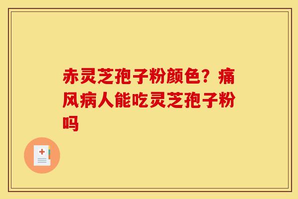 赤灵芝孢子粉颜色？痛风病人能吃灵芝孢子粉吗