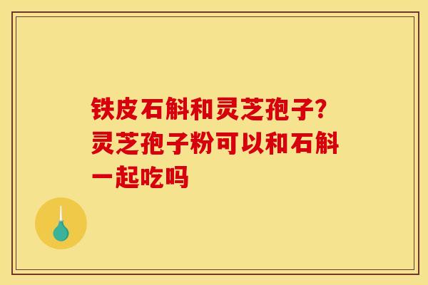 铁皮石斛和灵芝孢子？灵芝孢子粉可以和石斛一起吃吗