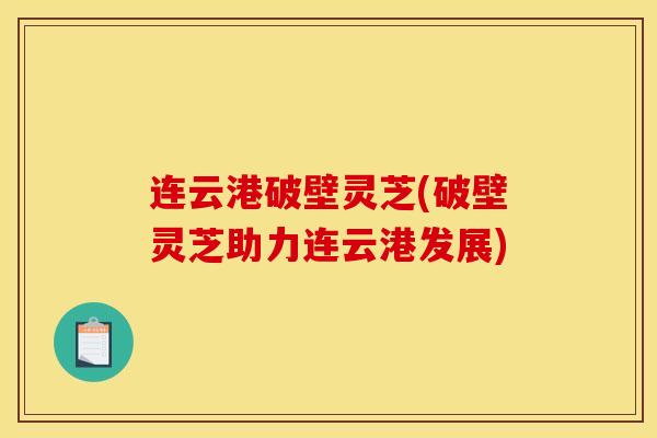 连云港破壁灵芝(破壁灵芝助力连云港发展)