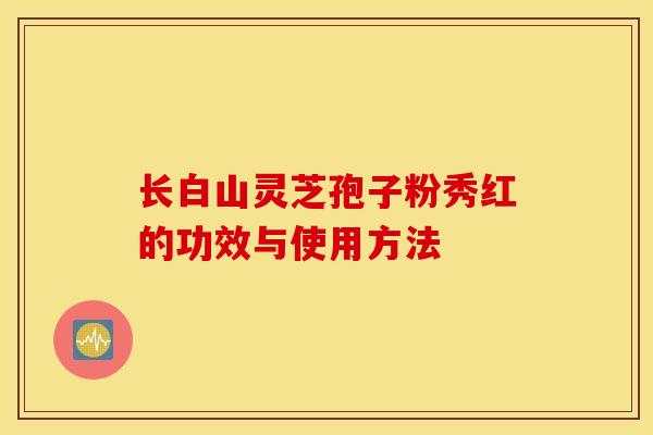 长白山灵芝孢子粉秀红的功效与使用方法