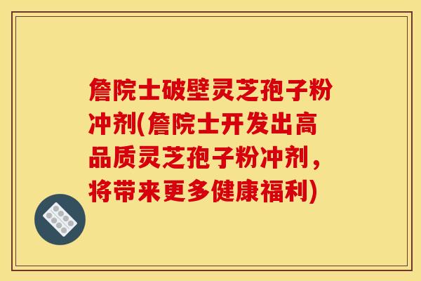 詹院士破壁灵芝孢子粉冲剂(詹院士开发出高品质灵芝孢子粉冲剂，将带来更多健康福利)