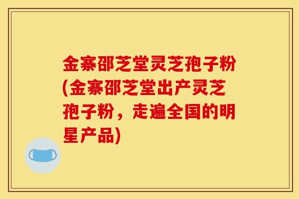 金寨邵芝堂灵芝孢子粉(金寨邵芝堂出产灵芝孢子粉，走遍全国的明星产品)