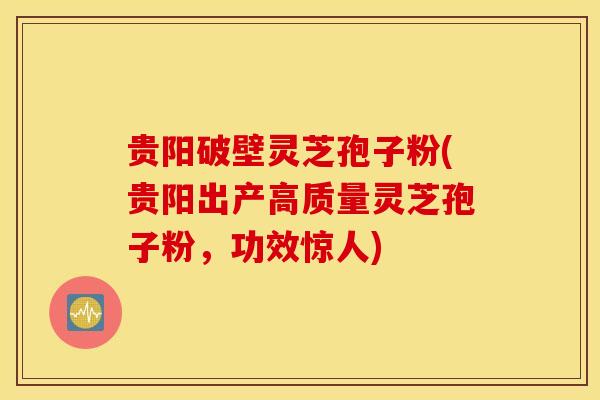 贵阳破壁灵芝孢子粉(贵阳出产高质量灵芝孢子粉，功效惊人)
