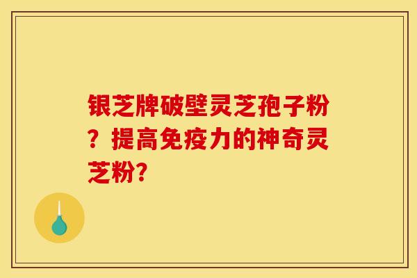 银芝牌破壁灵芝孢子粉？提高免疫力的神奇灵芝粉？