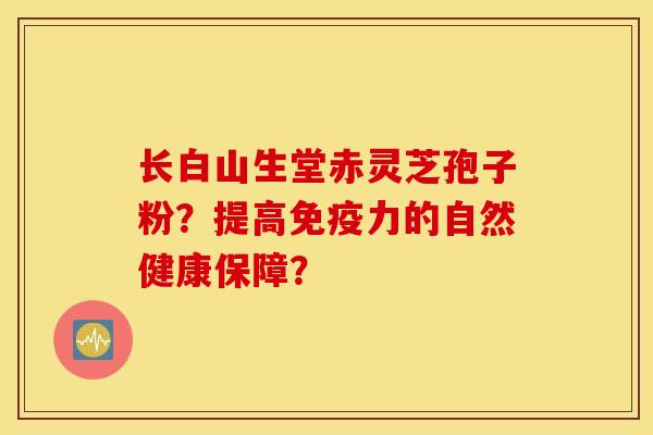 长白山生堂赤灵芝孢子粉？提高免疫力的自然健康保障？