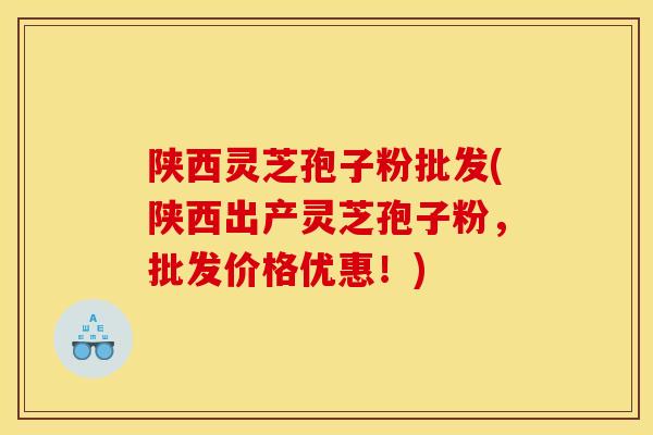 陕西灵芝孢子粉批发(陕西出产灵芝孢子粉，批发价格优惠！)