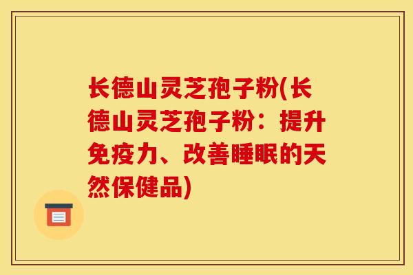 长德山灵芝孢子粉(长德山灵芝孢子粉：提升免疫力、改善睡眠的天然保健品)